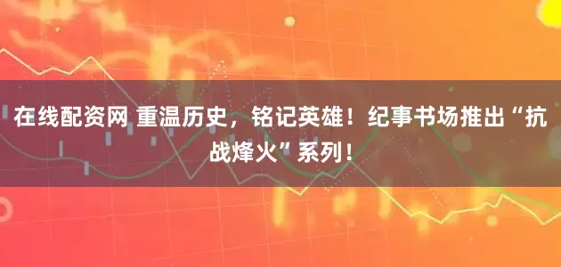 在线配资网 重温历史，铭记英雄！纪事书场推出“抗战烽火”系列！