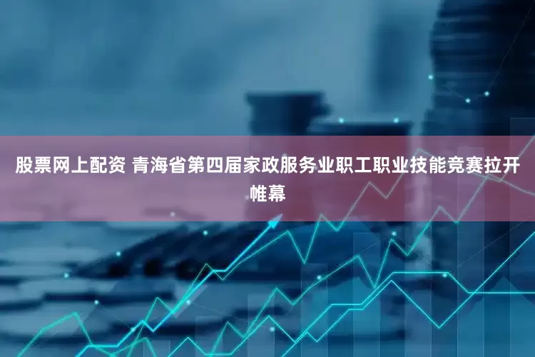 股票网上配资 青海省第四届家政服务业职工职业技能竞赛拉开帷幕