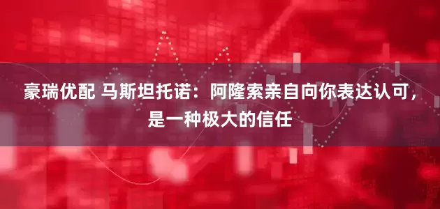 豪瑞优配 马斯坦托诺：阿隆索亲自向你表达认可，是一种极大的信任