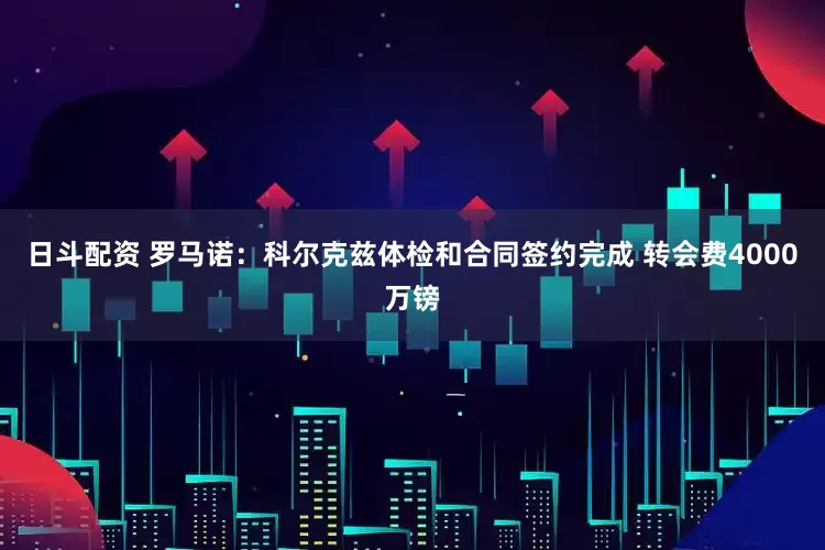 日斗配资 罗马诺：科尔克兹体检和合同签约完成 转会费4000万镑