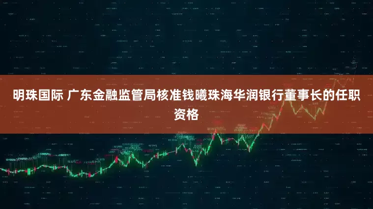 明珠国际 广东金融监管局核准钱曦珠海华润银行董事长的任职资格