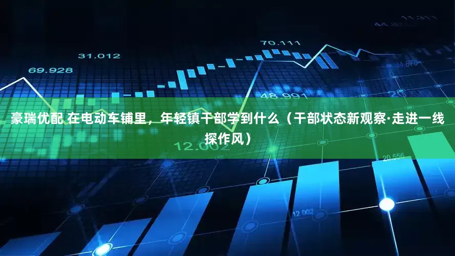 豪瑞优配 在电动车铺里，年轻镇干部学到什么（干部状态新观察·走进一线探作风）