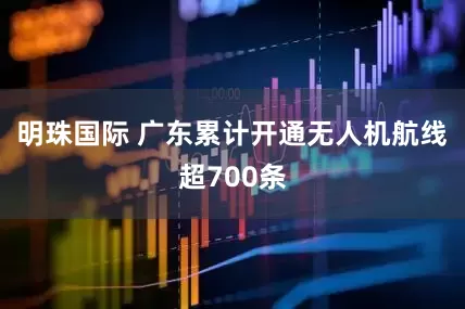 明珠国际 广东累计开通无人机航线超700条