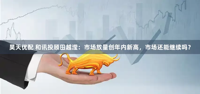 昊天优配 和讯投顾田越滢：市场放量创年内新高，市场还能继续吗？