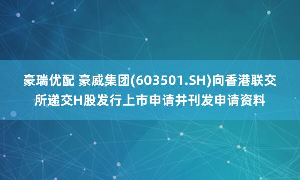 豪瑞优配 豪威集团(603501.SH)向香港联交所递交H股发行上市申请并刊发申请资料