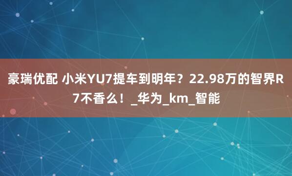 豪瑞优配 小米YU7提车到明年？22.98万的智界R7不香么！_华为_km_智能