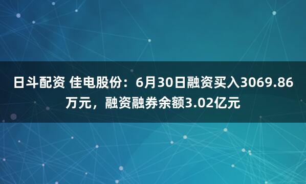 日斗配资 佳电股份：6月30日融资买入3069.86万元，融资融券余额3.02亿元