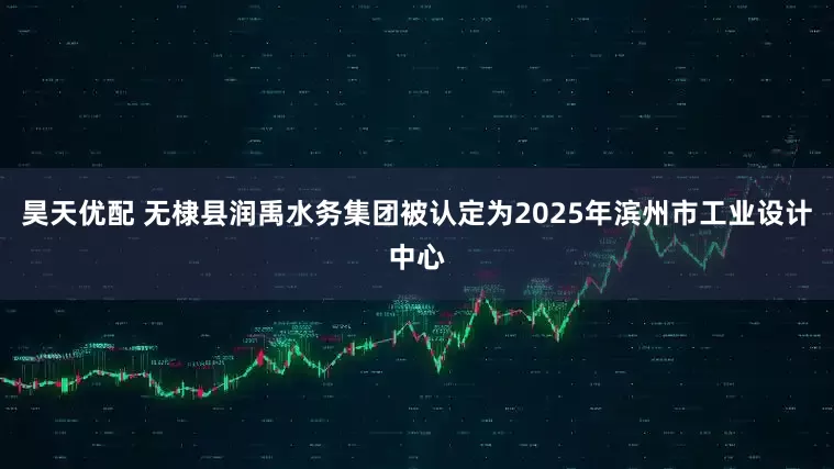昊天优配 无棣县润禹水务集团被认定为2025年滨州市工业设计中心