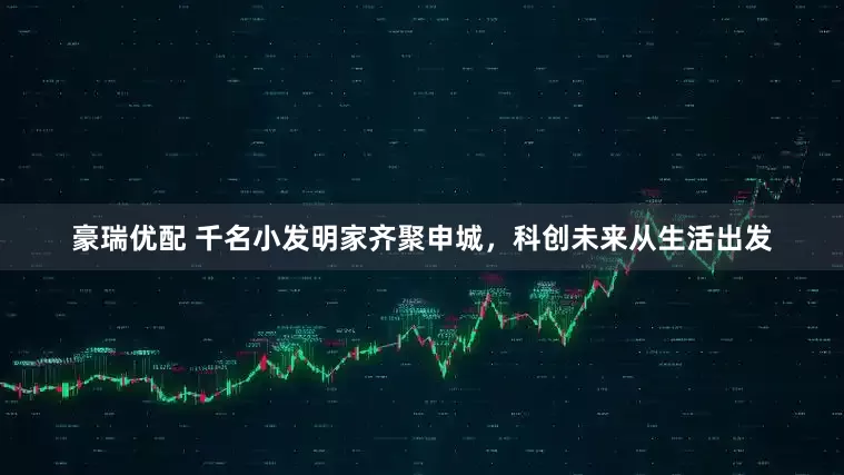 豪瑞优配 千名小发明家齐聚申城，科创未来从生活出发