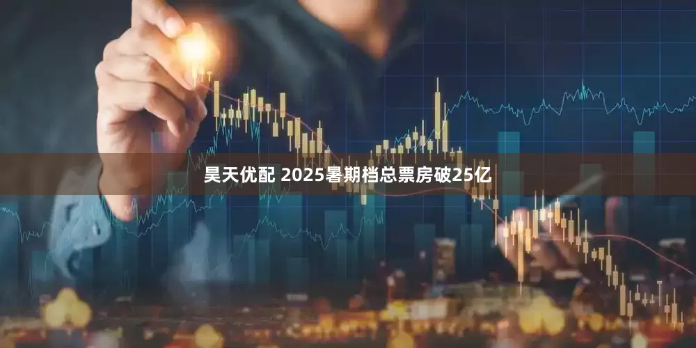 昊天优配 2025暑期档总票房破25亿