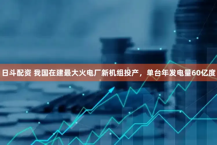 日斗配资 我国在建最大火电厂新机组投产，单台年发电量60亿度