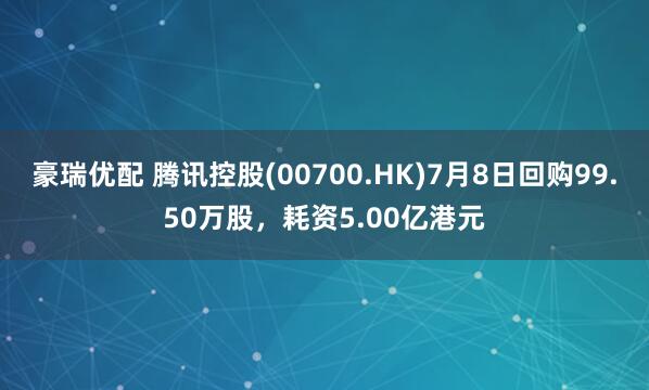 豪瑞优配 腾讯控股(00700.HK)7月8日回购99.50万股，耗资5.00亿港元