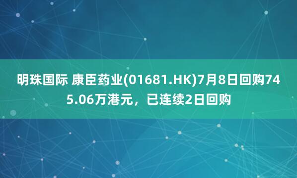 明珠国际 康臣药业(01681.HK)7月8日回购745.06万港元，已连续2日回购