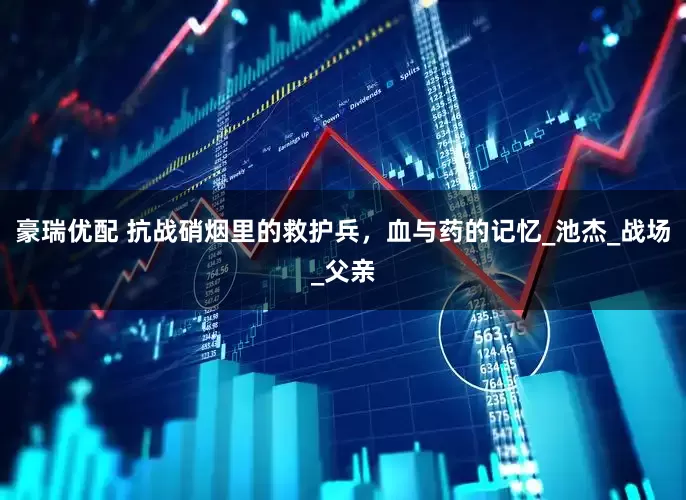 豪瑞优配 抗战硝烟里的救护兵，血与药的记忆_池杰_战场_父亲