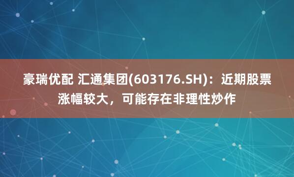 豪瑞优配 汇通集团(603176.SH)：近期股票涨幅较大，可能存在非理性炒作