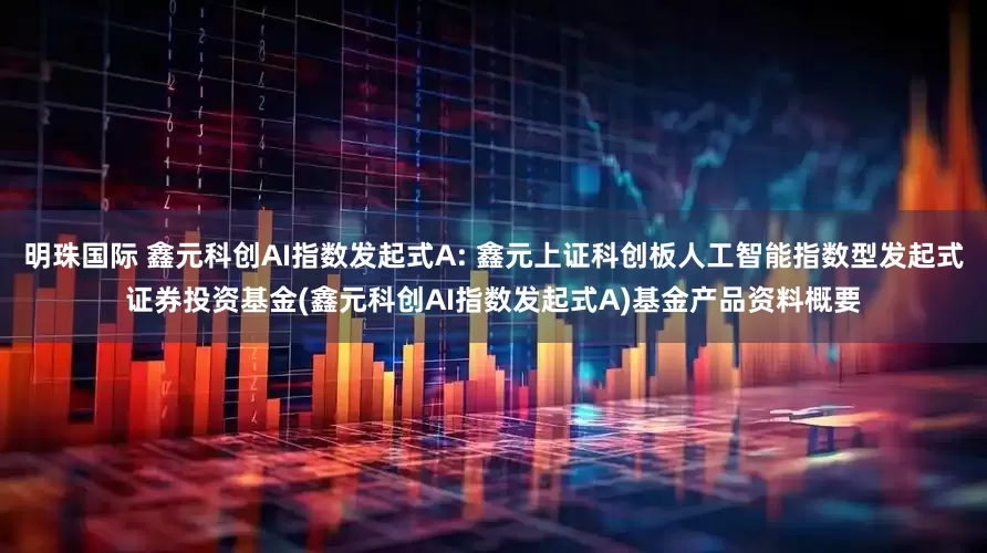 明珠国际 鑫元科创AI指数发起式A: 鑫元上证科创板人工智能指数型发起式证券投资基金(鑫元科创AI指数发起式A)基金产品资料概要