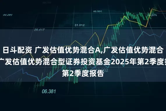 日斗配资 广发估值优势混合A,广发估值优势混合C: 广发估值优势混合型证券投资基金2025年第2季度报告