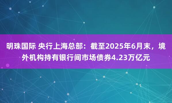 明珠国际 央行上海总部：截至2025年6月末，境外机构持有银行间市场债券4.23万亿元