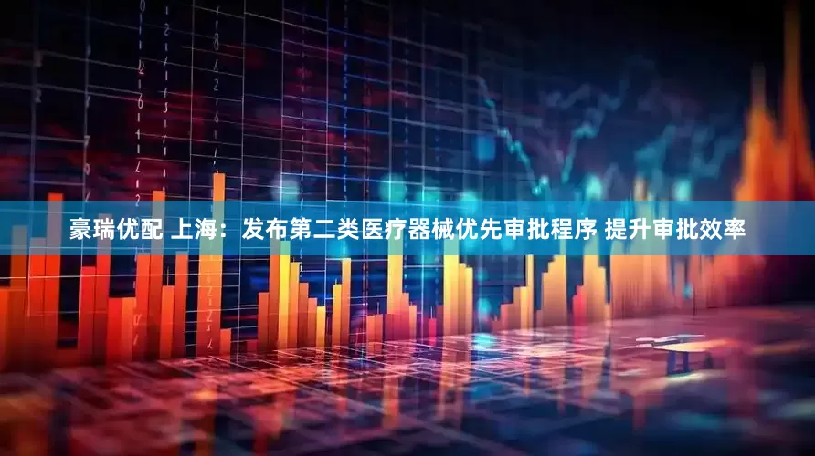 豪瑞优配 上海：发布第二类医疗器械优先审批程序 提升审批效率