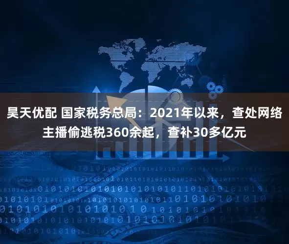 昊天优配 国家税务总局：2021年以来，查处网络主播偷逃税360余起，查补30多亿元