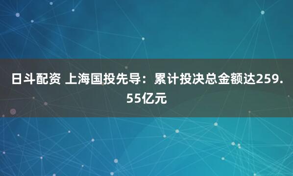 日斗配资 上海国投先导：累计投决总金额达259.55亿元