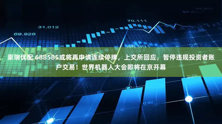 豪瑞优配 688585或将再申请连续停牌，上交所回应，暂停违规投资者账户交易！世界机器人大会即将在京开幕
