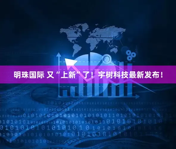 明珠国际 又“上新”了！宇树科技最新发布！