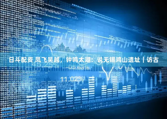 日斗配资 凤飞吴越，钟鸣太湖：说无锡鸿山遗址｜访古