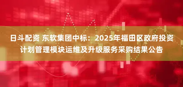 日斗配资 东软集团中标：2025年福田区政府投资计划管理模块运维及升级服务采购结果公告