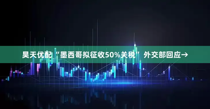 昊天优配 “墨西哥拟征收50%关税” 外交部回应→