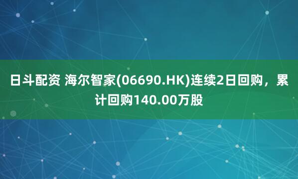 日斗配资 海尔智家(06690.HK)连续2日回购，累计回购140.00万股