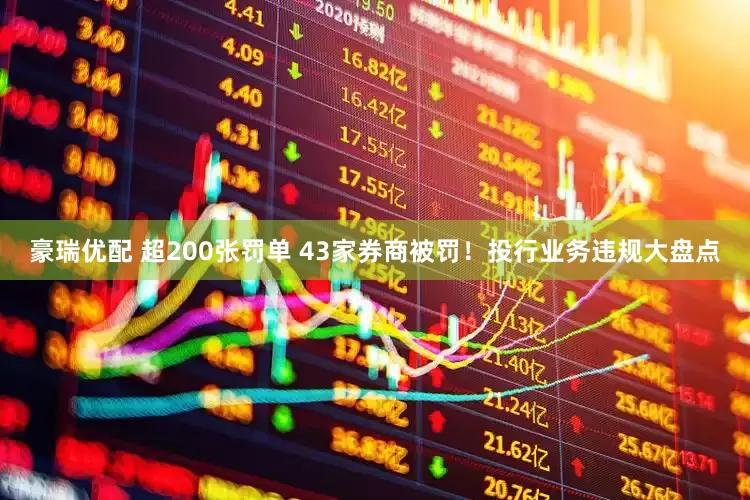 豪瑞优配 超200张罚单 43家券商被罚！投行业务违规大盘点