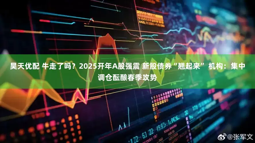 昊天优配 牛走了吗？2025开年A股强震 新股债券“翘起来” 机构：集中调仓酝酿春季攻势
