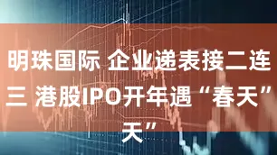 明珠国际 企业递表接二连三 港股IPO开年遇“春天”