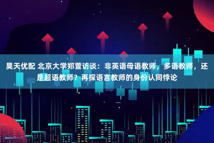 昊天优配 北京大学郑萱访谈：非英语母语教师，多语教师，还是超语教师？再探语言教师的身份认同悖论