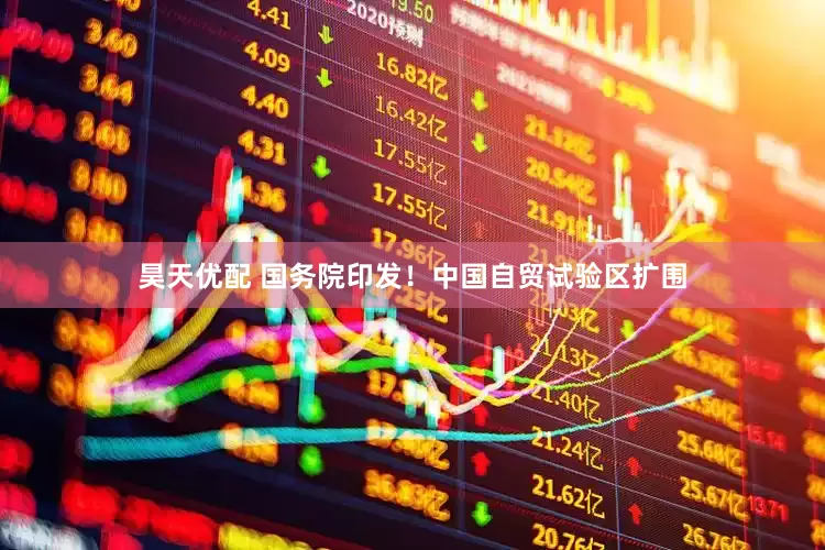 昊天优配 国务院印发！中国自贸试验区扩围