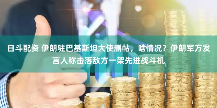 日斗配资 伊朗驻巴基斯坦大使删帖，啥情况？伊朗军方发言人称击落敌方一架先进战斗机