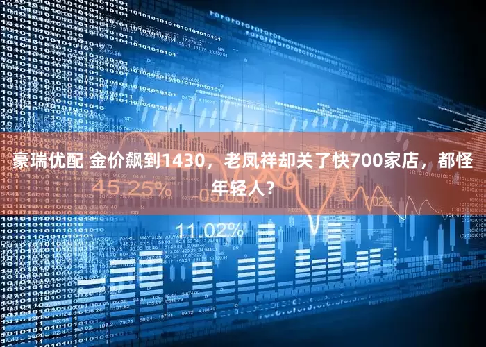 豪瑞优配 金价飙到1430，老凤祥却关了快700家店，都怪年轻人？
