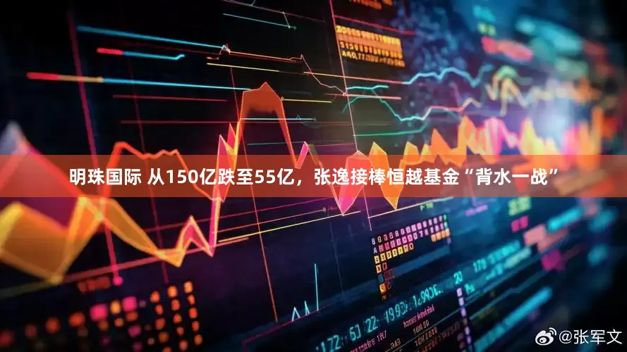 明珠国际 从150亿跌至55亿，张逸接棒恒越基金“背水一战”