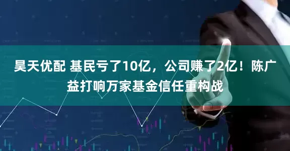 昊天优配 基民亏了10亿，公司赚了2亿！陈广益打响万家基金信任重构战
