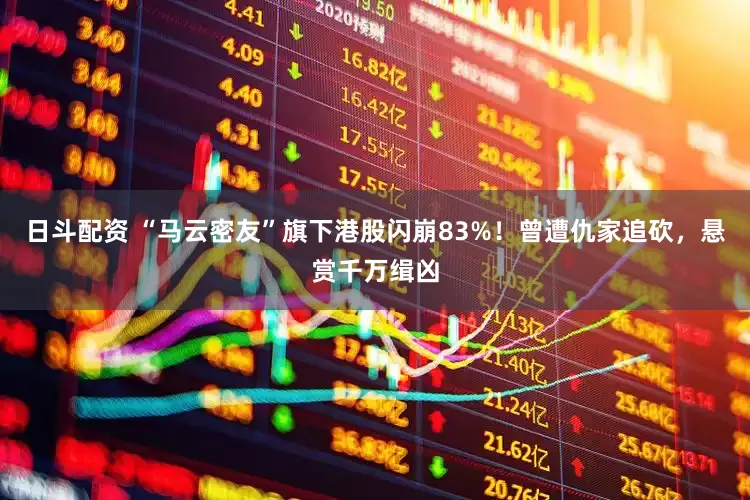 日斗配资 “马云密友”旗下港股闪崩83%！曾遭仇家追砍，悬赏千万缉凶